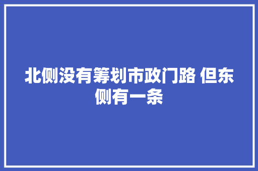 北侧没有筹划市政门路 但东侧有一条