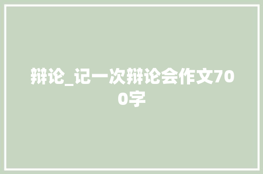 辩论_记一次辩论会作文700字