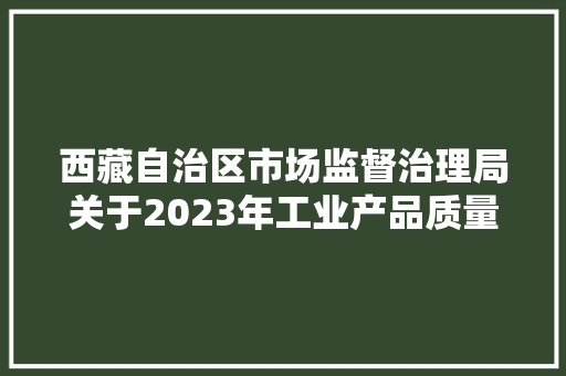 西藏自治区市场监督治理局关于2023年工业产品质量自治区监督抽查情况的传递