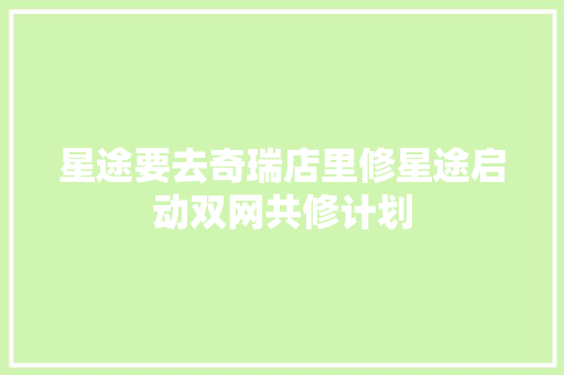 星途要去奇瑞店里修星途启动双网共修计划