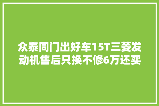 众泰同门出好车15T三菱发动机售后只换不修6万还买510