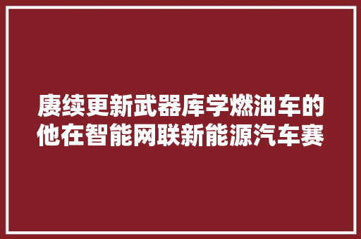 赓续更新武器库学燃油车的他在智能网联新能源汽车赛中拿了个全省第一