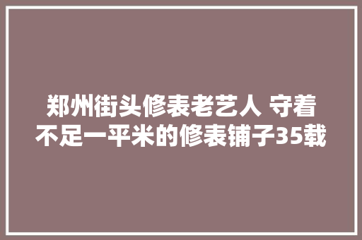 郑州街头修表老艺人 守着不足一平米的修表铺子35载