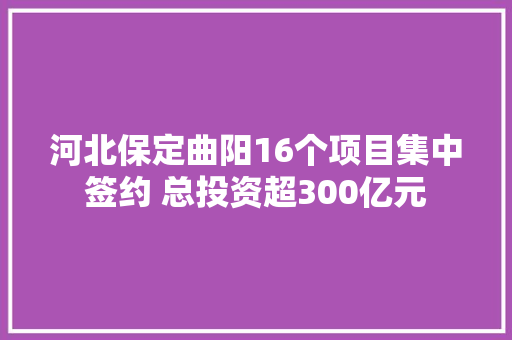 河北保定曲阳16个项目集中签约 总投资超300亿元