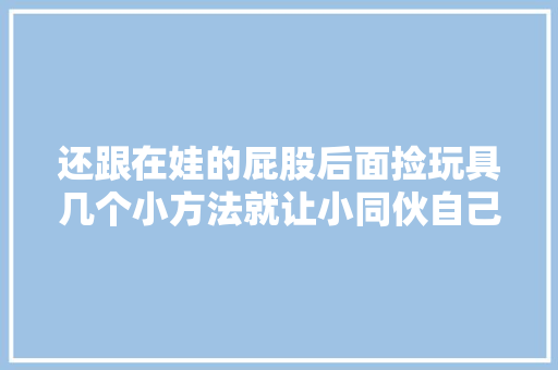 还跟在娃的屁股后面捡玩具几个小方法就让小同伙自己做啦