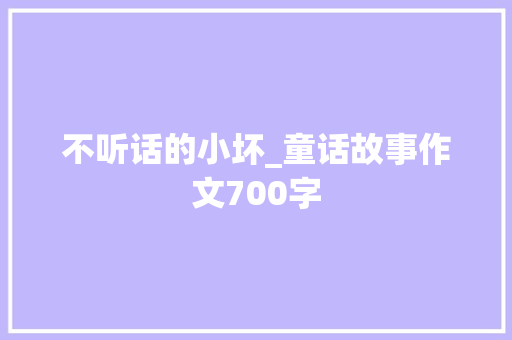 不听话的小坏_童话故事作文700字 知识百科