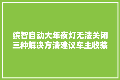 缤智自动大年夜灯无法关闭三种解决方法建议车主收藏