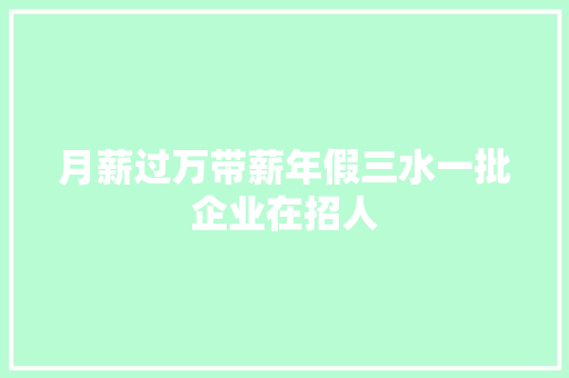 月薪过万带薪年假三水一批企业在招人  第1张