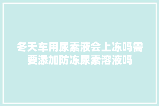 冬天车用尿素液会上冻吗需要添加防冻尿素溶液吗