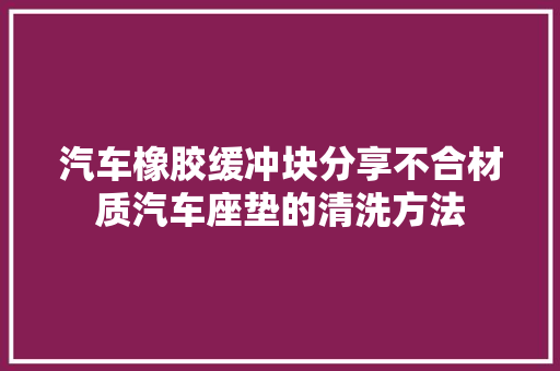 汽车橡胶缓冲块分享不合材质汽车座垫的清洗方法