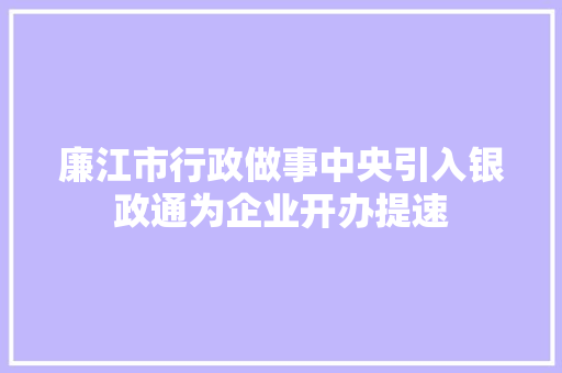 廉江市行政做事中央引入银政通为企业开办提速