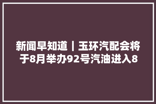 新闻早知道｜玉环汽配会将于8月举办92号汽油进入8元时代