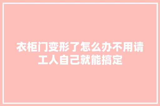 衣柜门变形了怎么办不用请工人自己就能搞定