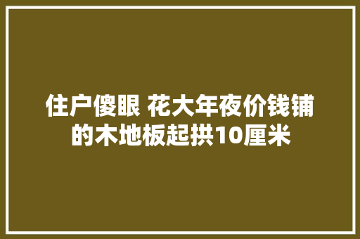 住户傻眼 花大年夜价钱铺的木地板起拱10厘米