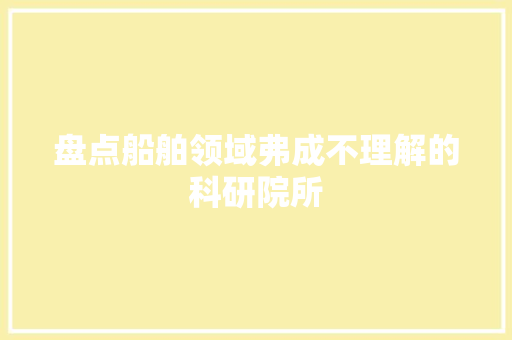 盘点船舶领域弗成不理解的科研院所