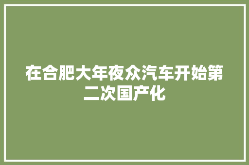 在合肥大年夜众汽车开始第二次国产化