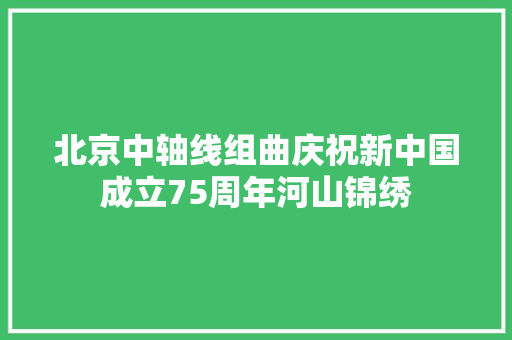 北京中轴线组曲庆祝新中国成立75周年河山锦绣