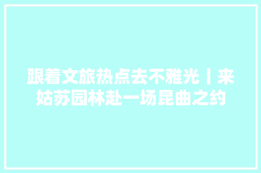 跟着文旅热点去不雅光丨来姑苏园林赴一场昆曲之约  第1张