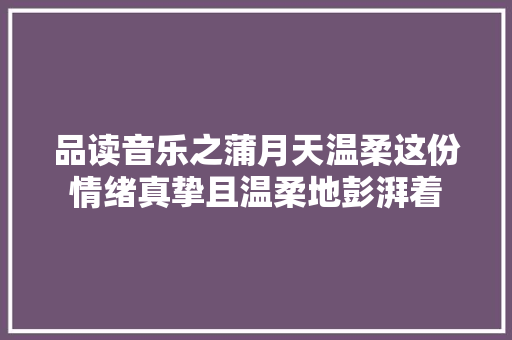品读音乐之蒲月天温柔这份情绪真挚且温柔地彭湃着  第1张