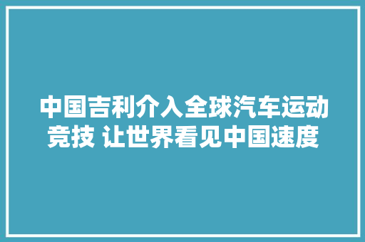 中国吉利介入全球汽车运动竞技 让世界看见中国速度  第1张