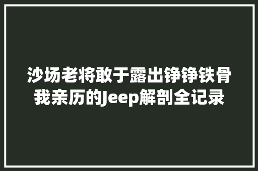 沙场老将敢于露出铮铮铁骨我亲历的Jeep解剖全记录