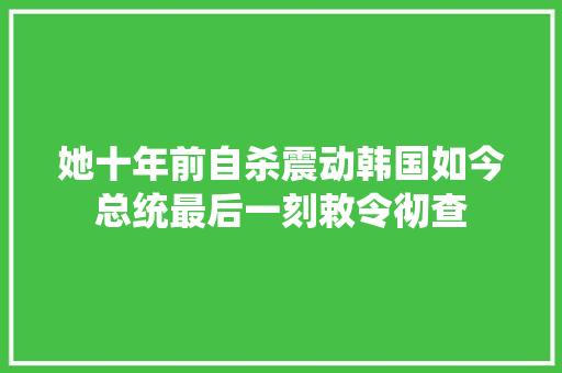 她十年前自杀震动韩国如今总统最后一刻敕令彻查