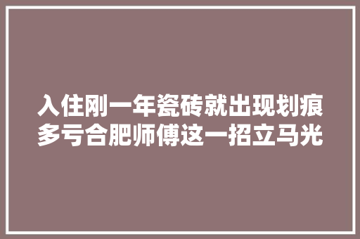入住刚一年瓷砖就出现划痕多亏合肥师傅这一招立马光亮如新