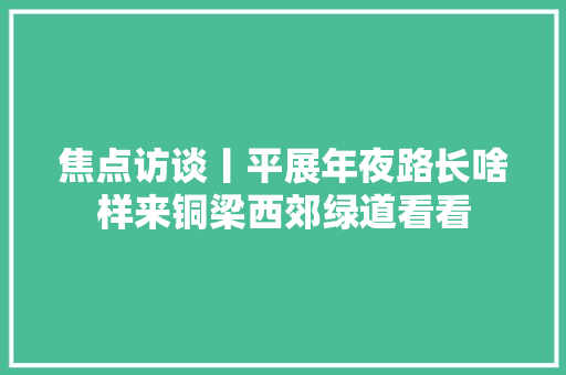 焦点访谈丨平展年夜路长啥样来铜梁西郊绿道看看
