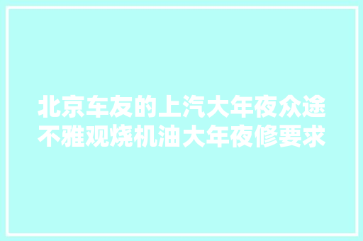 北京车友的上汽大年夜众途不雅观烧机油大年夜修要求我在冬奥会之前给他修好