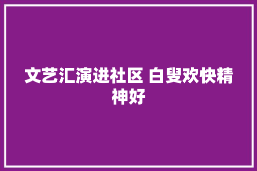文艺汇演进社区 白叟欢快精神好  第1张