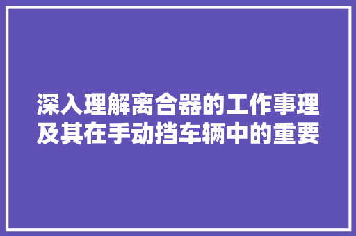 深入理解离合器的工作事理及其在手动挡车辆中的重要性