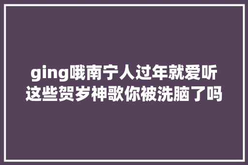 ging哦南宁人过年就爱听这些贺岁神歌你被洗脑了吗