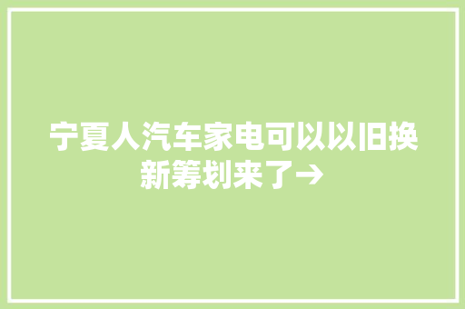 宁夏人汽车家电可以以旧换新筹划来了→