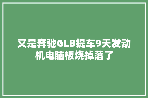又是奔驰GLB提车9天发动机电脑板烧掉落了  第1张