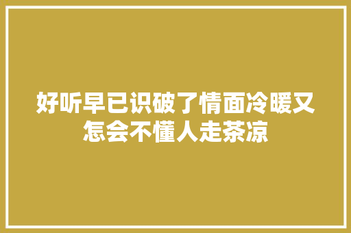 好听早已识破了情面冷暖又怎会不懂人走茶凉  第1张