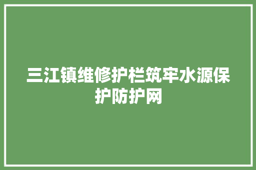 三江镇维修护栏筑牢水源保护防护网  第1张