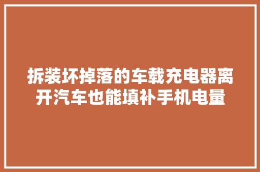 拆装坏掉落的车载充电器离开汽车也能填补手机电量