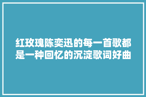 红玫瑰陈奕迅的每一首歌都是一种回忆的沉淀歌词好曲调好