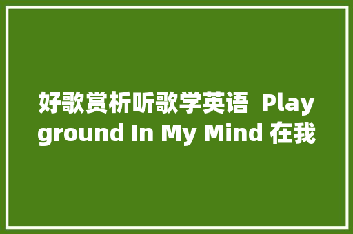 好歌赏析听歌学英语  Playground In My Mind 在我的脑海里的游乐场