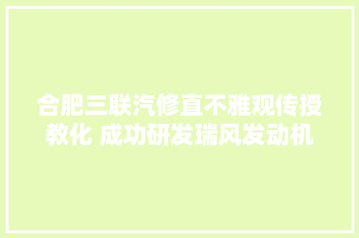 合肥三联汽修直不雅观传授教化 成功研发瑞风发动机台架