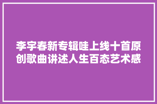 李宇春新专辑哇上线十首原创歌曲讲述人生百态艺术感实足