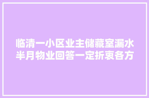 临清一小区业主储藏室漏水半月物业回答一定折衷各方修好