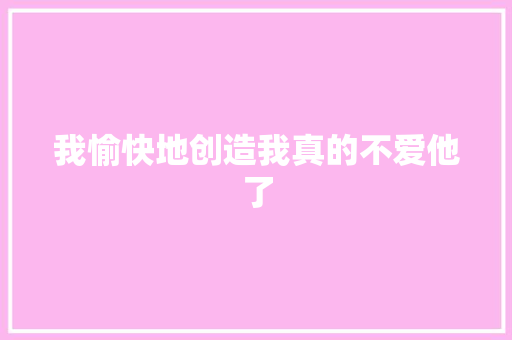 我愉快地创造我真的不爱他了 休闲娱乐
