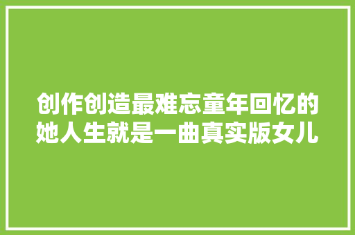 创作创造最难忘童年回忆的她人生就是一曲真实版女儿情  第1张