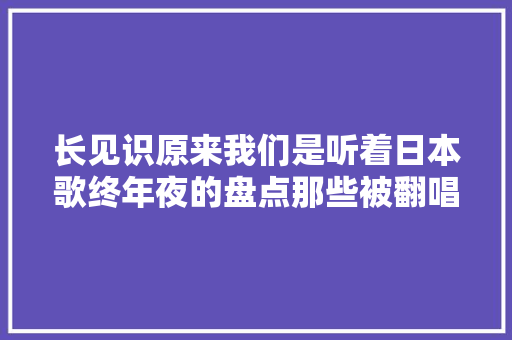 长见识原来我们是听着日本歌终年夜的盘点那些被翻唱的经典歌曲  第1张