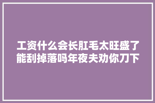工资什么会长肛毛太旺盛了能刮掉落吗年夜夫劝你刀下留情  第1张