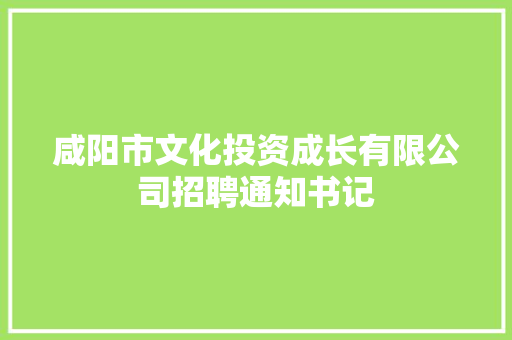 咸阳市文化投资成长有限公司招聘通知书记