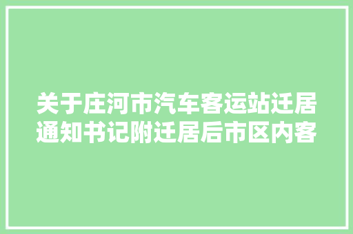 关于庄河市汽车客运站迁居通知书记附迁居后市区内客运班车走行路线