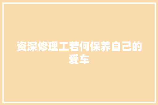 资深修理工若何保养自己的爱车