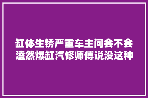 缸体生锈严重车主问会不会溘然爆缸汽修师傅说没这种可能